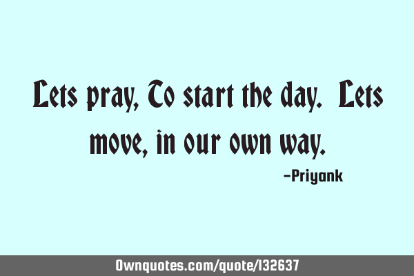 Lets pray, To start the day. Lets move, in our own