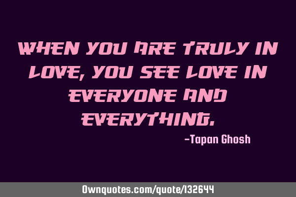 When you are truly in love, you see love in everyone and