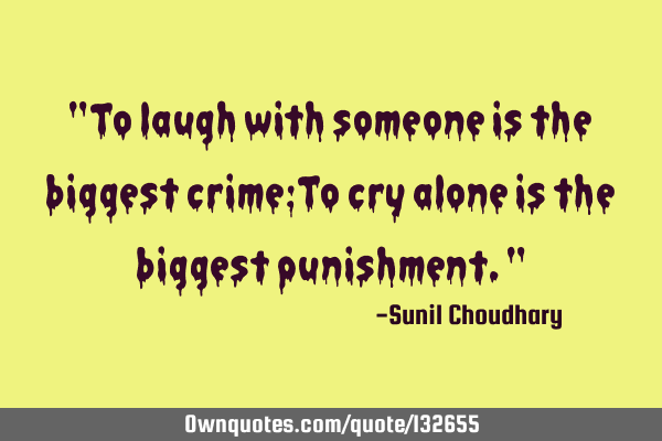 "To laugh with someone is the biggest crime;To cry alone is the biggest punishment."