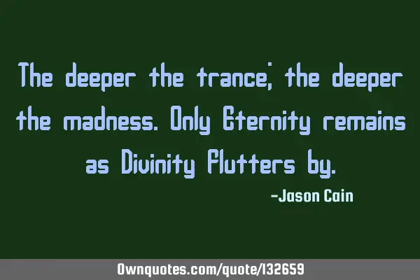 The deeper the trance; the deeper the madness. Only Eternity remains as Divinity flutters