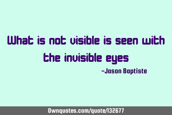 What is not visible is seen with the invisible