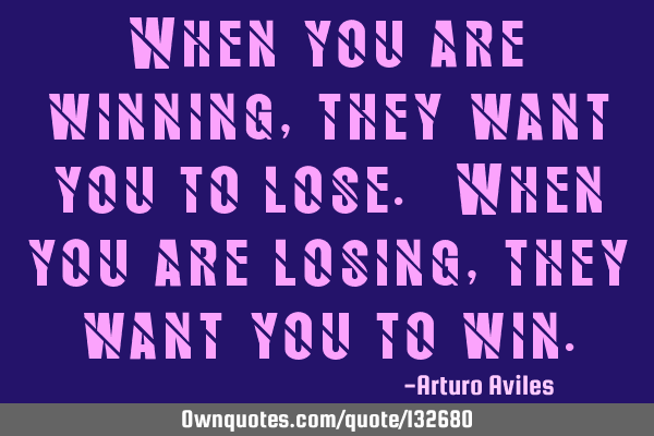 When you are winning, they want you to lose. When you are losing, they want you to