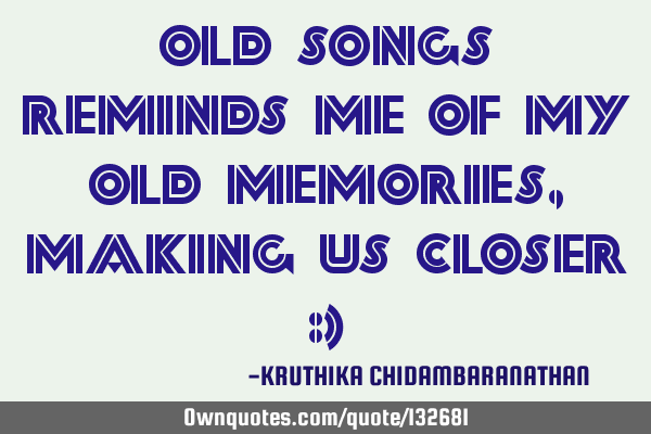 Old songs reminds me of my old memories,making us closer :)