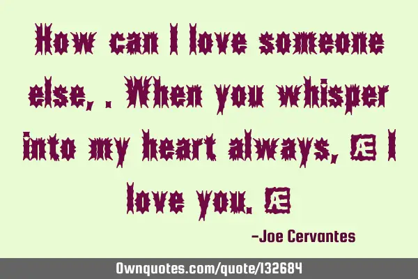 How can I love someone else,.when you whisper into my heart always , " I love you."