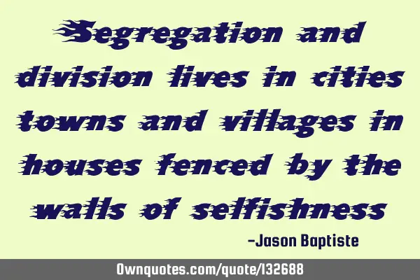 Segregation and division lives in cities towns and villages in houses fenced by the walls of