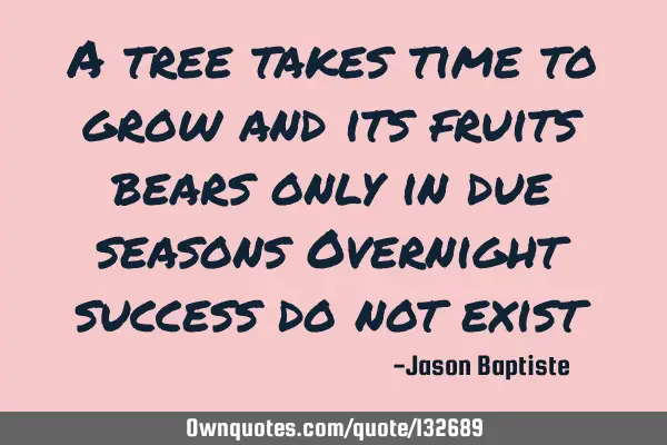 A tree takes time to grow and its fruits bears only in due seasons Overnight success do not