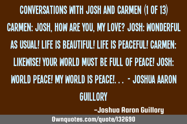 Conversations with Josh and Carmen (1 of 13) Carmen: Josh, how are you, my love? Josh: Wonderful as