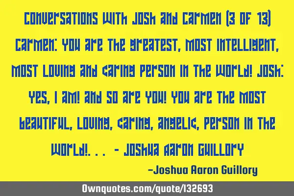 Conversations with Josh and Carmen (3 of 13) Carmen: You are the greatest, most intelligent, most