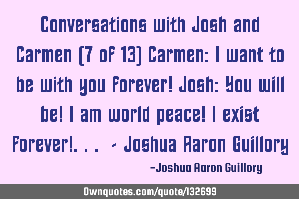 Conversations with Josh and Carmen (7 of 13) Carmen: I want to be with you forever! Josh: You will