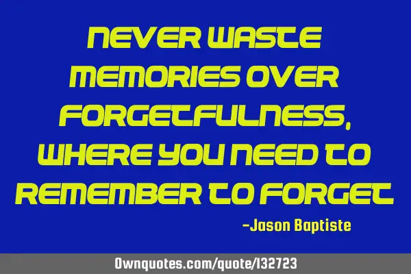Never waste memories over forgetfulness, where you need to remember to