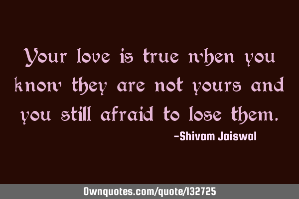 Your love is true when you know they are not yours and you still afraid to lose