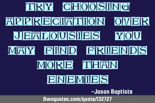 Try choosing appreciation over jealousies, you may find friends more than