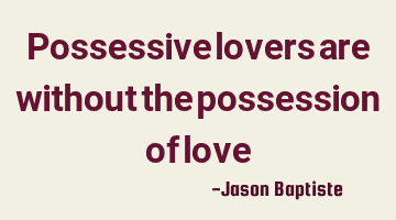 Possessive lovers are without the possession of
