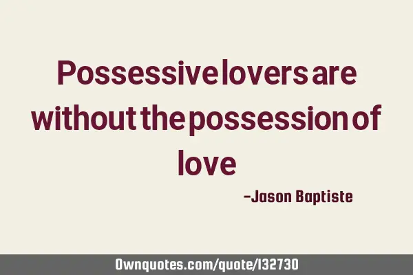 Possessive lovers are without the possession of