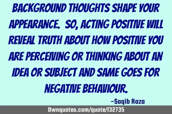Background Thoughts Shape Your Appearance. So, acting positive will reveal truth about how positive