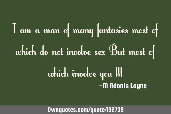 I am a man of many fantasies most of which do not involve sex But most of which involve you !!!