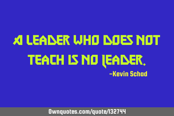 A leader who does not teach is no L