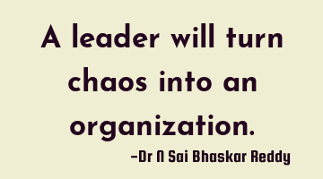 A leader will turn chaos into an organization.