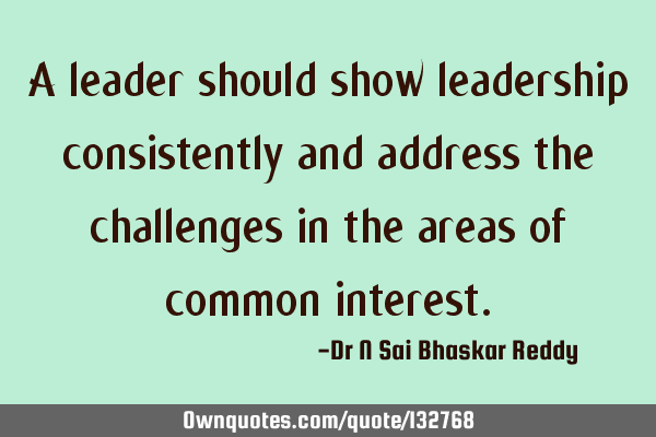 A leader should show leadership consistently and address the challenges in the areas of common
