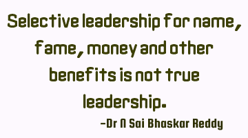 Selective leadership for name, fame, money and other benefits is not true leadership.