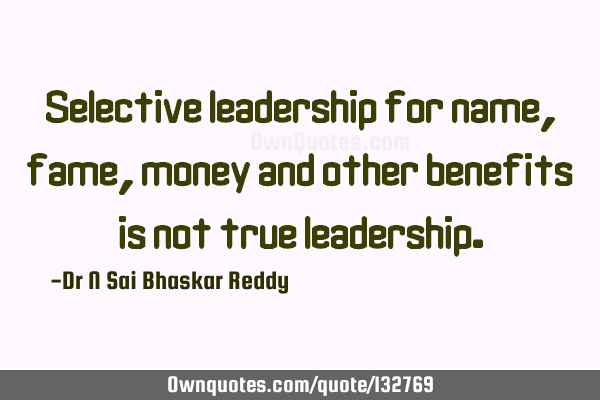 Selective leadership for name, fame, money and other benefits is not true