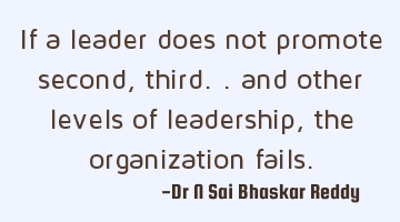 If a leader does not promote second, third.. and other levels of leadership, the organization fails.