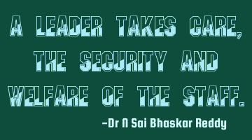 A leader takes care, the security and welfare of the staff.