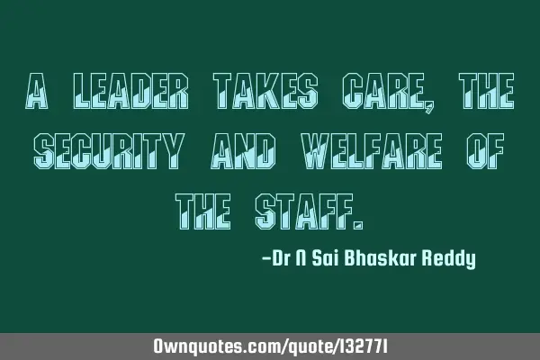 A leader takes care, the security and welfare of the