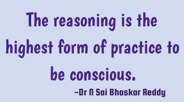 The reasoning is the highest form of practice to be conscious.