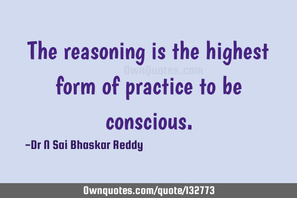 The reasoning is the highest form of practice to be