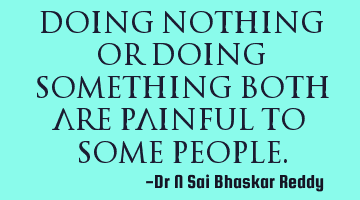Doing nothing or doing something both are painful to some people.