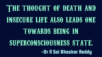 The thought of death and insecure life also leads one towards being in superconsciousness state.