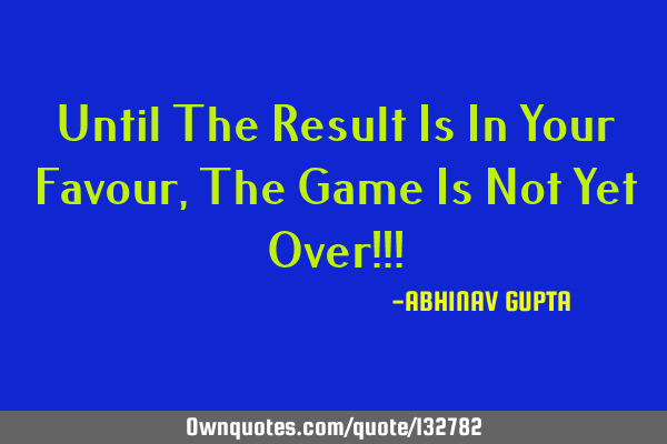Until The Result Is In Your Favour, The Game Is Not Yet Over!!!