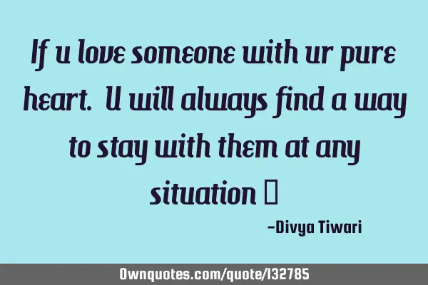 If u love someone with ur pure heart. U will always find a way to stay with them at any situation 