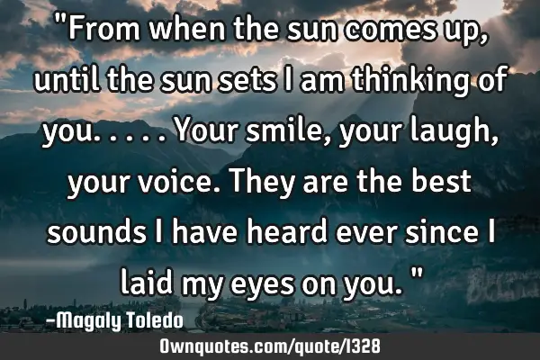 "From when the sun comes up,until the sun sets I am thinking of you.....Your smile,your laugh,your