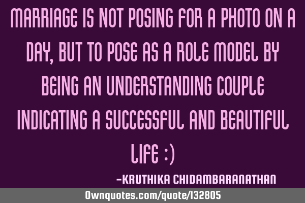 Marriage is not posing for a photo on a day,but to pose as a role model by being an understanding