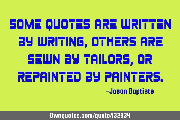Some quotes are written by writing, others are sewn by tailors, or repainted by