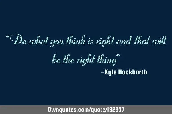 “Do what you think is right and that will be the right thing”