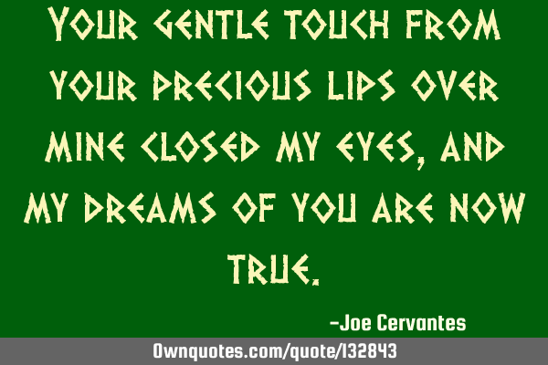 Your gentle touch from your precious lips over mine closed my eyes, and my dreams of you are now