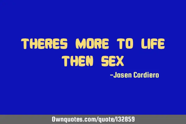 THERES MORE TO LIFE THEN SEX