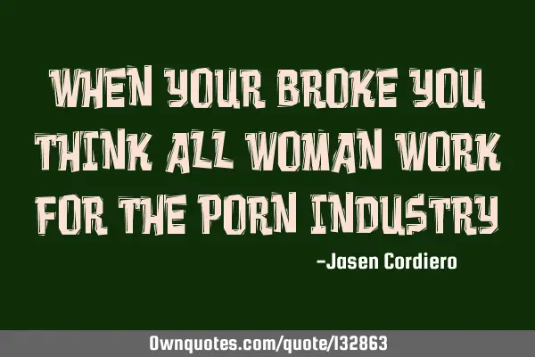 WHEN YOUR BROKE YOU THINK ALL WOMAN WORK FOR THE PORN INDUSTRY