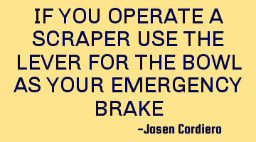 IF YOU OPERATE A SCRAPER USE THE LEVER FOR THE BOWL AS YOUR EMERGENCY BRAKE