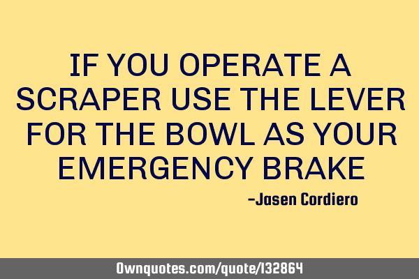IF YOU OPERATE A SCRAPER USE THE LEVER FOR THE BOWL AS YOUR EMERGENCY BRAKE