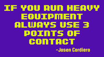 IF YOU RUN HEAVY EQUIPMENT ALWAYS USE 3 POINTS OF CONTACT