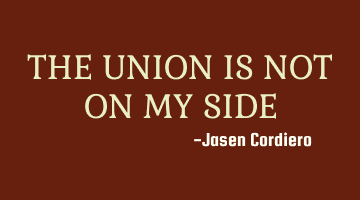 THE UNION IS NOT ON MY SIDE