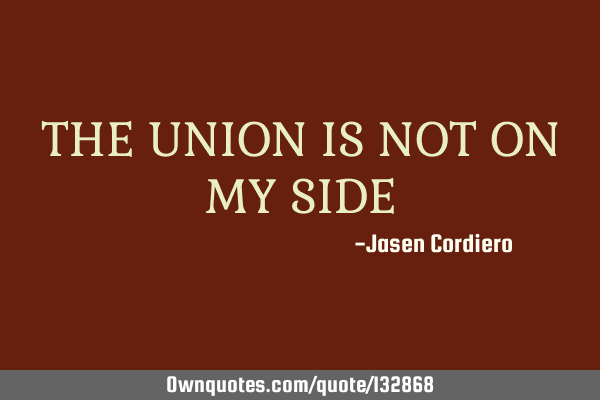 THE UNION IS NOT ON MY SIDE