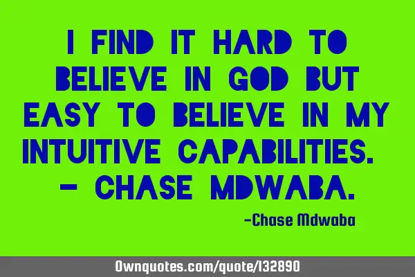 I find it hard to believe in God but easy to believe in my intuitive capabilities. - Chase M