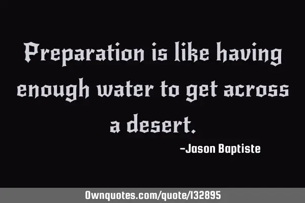 Preparation is like having enough water to get across a