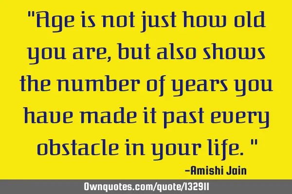 "Age is not just how old you are, but also shows the number of years you have made it past every