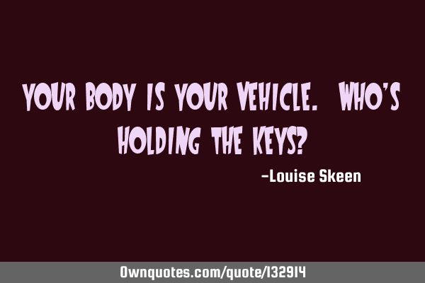 Your Body is your Vehicle. Who’s holding the Keys?